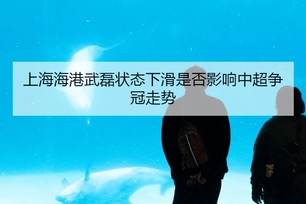 上海海港武磊状态下滑是否影响中超争冠走势